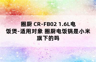 QCOOKER/圈厨 CR-FB02 1.6L电饭煲-适用对象 圈厨电饭锅是小米旗下的吗